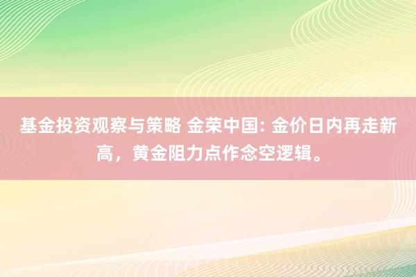 基金投资观察与策略 金荣中国: 金价日内再走新高，黄金阻力点作念空逻辑。