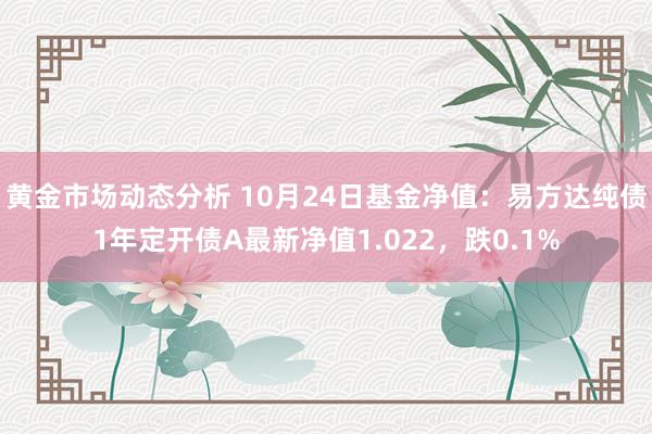 黄金市场动态分析 10月24日基金净值：易方达纯债1年定开债A最新净值1.022，跌0.1%