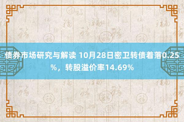 债券市场研究与解读 10月28日密卫转债着落0.25%，转股溢价率14.69%