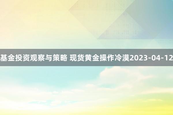 基金投资观察与策略 现货黄金操作冷漠2023-04-12