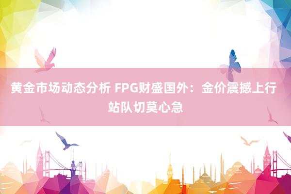 黄金市场动态分析 FPG财盛国外：金价震撼上行 站队切莫心急