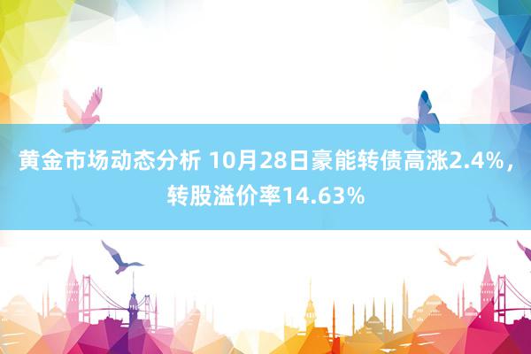 黄金市场动态分析 10月28日豪能转债高涨2.4%，转股溢价率14.63%