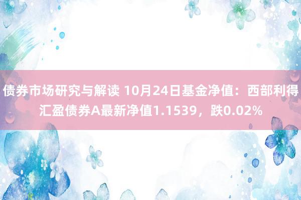 债券市场研究与解读 10月24日基金净值：西部利得汇盈债券A最新净值1.1539，跌0.02%