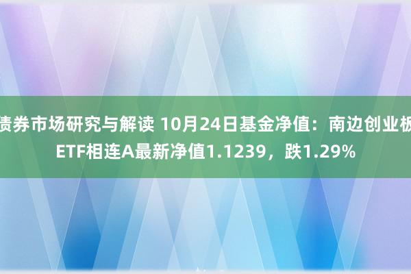 债券市场研究与解读 10月24日基金净值：南边创业板ETF相连A最新净值1.1239，跌1.29%