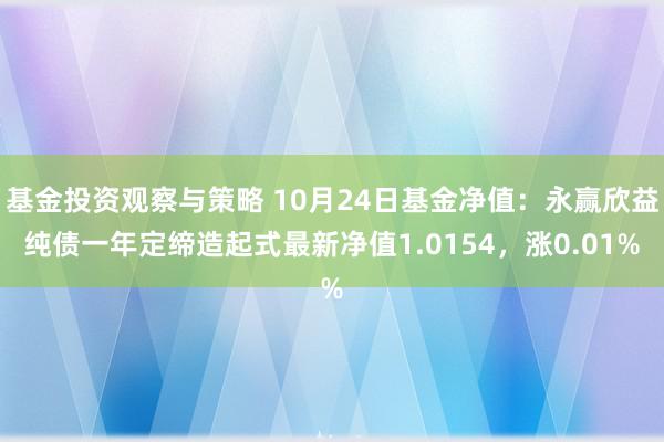 基金投资观察与策略 10月24日基金净值：永赢欣益纯债一年定缔造起式最新净值1.0154，涨0.01%