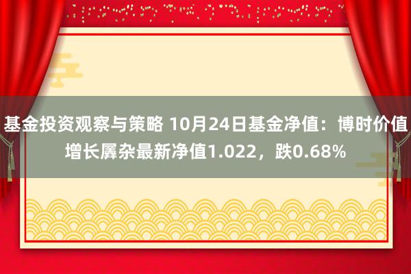 基金投资观察与策略 10月24日基金净值：博时价值增长羼杂最新净值1.022，跌0.68%