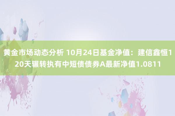 黄金市场动态分析 10月24日基金净值：建信鑫恒120天辗转执有中短债债券A最新净值1.0811