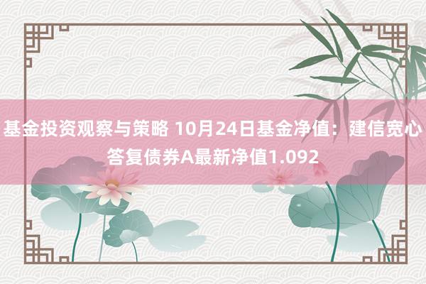 基金投资观察与策略 10月24日基金净值：建信宽心答复债券A最新净值1.092