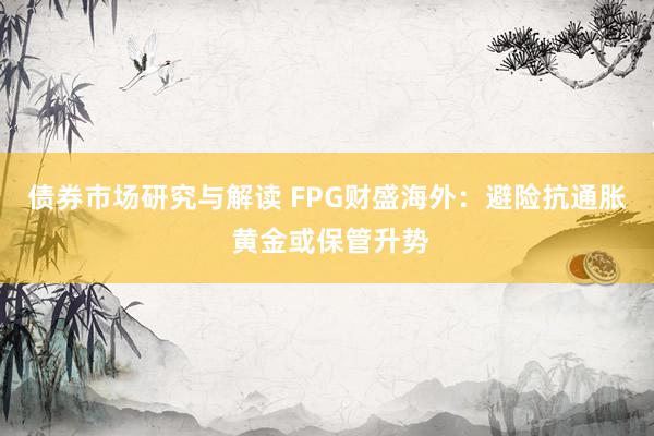 债券市场研究与解读 FPG财盛海外：避险抗通胀 黄金或保管升势