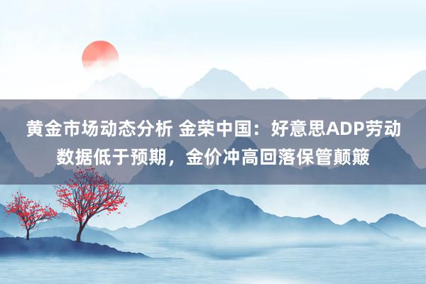 黄金市场动态分析 金荣中国：好意思ADP劳动数据低于预期，金价冲高回落保管颠簸