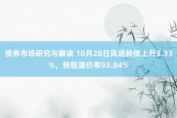 债券市场研究与解读 10月28日风语转债上升3.33%，转股溢价率93.84%