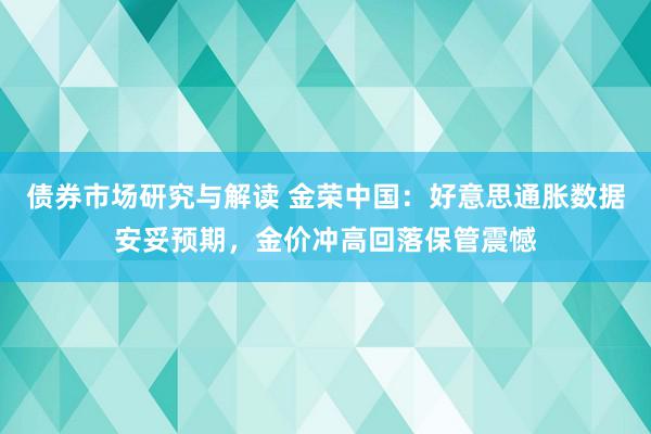 债券市场研究与解读 金荣中国：好意思通胀数据安妥预期，金价冲高回落保管震憾