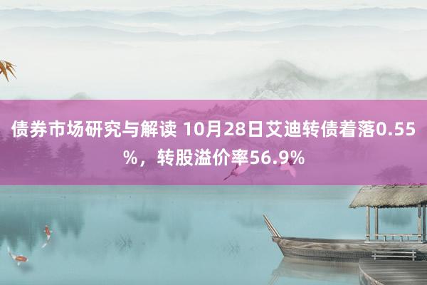 债券市场研究与解读 10月28日艾迪转债着落0.55%，转股溢价率56.9%