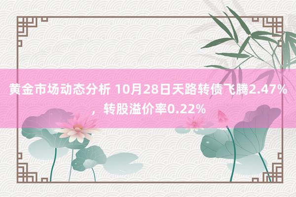 黄金市场动态分析 10月28日天路转债飞腾2.47%，转股溢价率0.22%