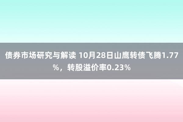 债券市场研究与解读 10月28日山鹰转债飞腾1.77%，转股溢价率0.23%