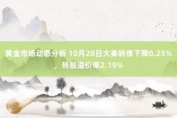 黄金市场动态分析 10月28日大秦转债下降0.25%，转股溢价率2.19%