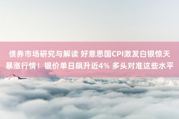 债券市场研究与解读 好意思国CPI激发白银惊天暴涨行情！银价单日飙升近4% 多头对准这些水平