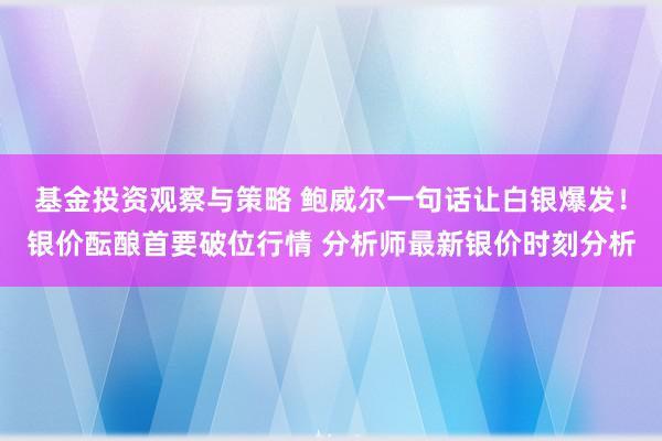 基金投资观察与策略 鲍威尔一句话让白银爆发！银价酝酿首要破位行情 分析师最新银价时刻分析