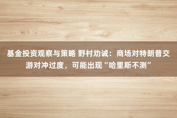 基金投资观察与策略 野村劝诫：商场对特朗普交游对冲过度，可能出现“哈里斯不测”