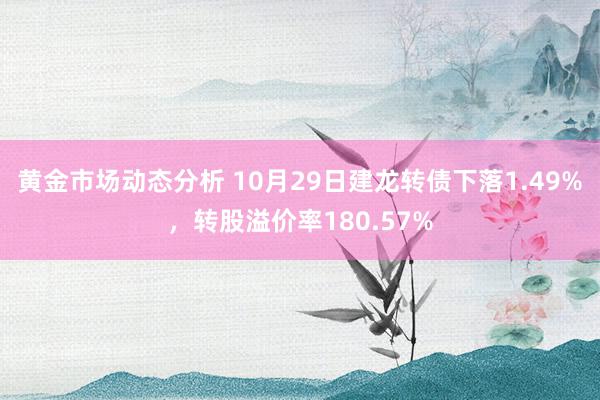 黄金市场动态分析 10月29日建龙转债下落1.49%，转股溢价率180.57%