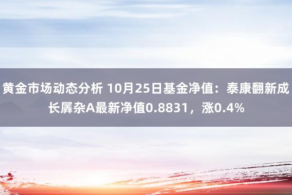 黄金市场动态分析 10月25日基金净值：泰康翻新成长羼杂A最新净值0.8831，涨0.4%