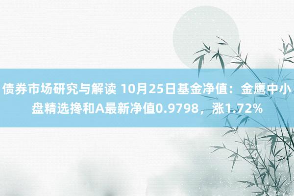 债券市场研究与解读 10月25日基金净值：金鹰中小盘精选搀和A最新净值0.9798，涨1.72%