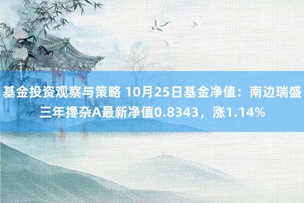 基金投资观察与策略 10月25日基金净值：南边瑞盛三年搀杂A最新净值0.8343，涨1.14%