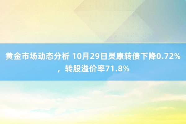 黄金市场动态分析 10月29日灵康转债下降0.72%，转股溢价率71.8%