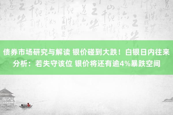 债券市场研究与解读 银价碰到大跌！白银日内往来分析：若失守该位 银价将还有逾4%暴跌空间