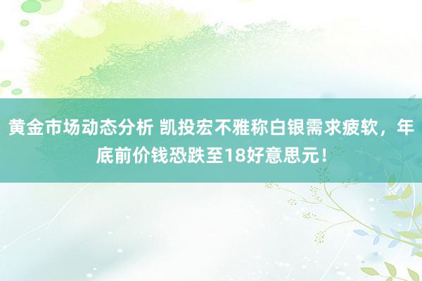 黄金市场动态分析 凯投宏不雅称白银需求疲软，年底前价钱恐跌至18好意思元！