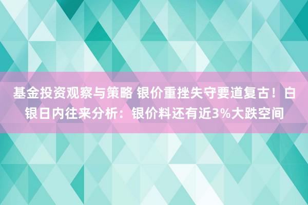 基金投资观察与策略 银价重挫失守要道复古！白银日内往来分析：银价料还有近3%大跌空间