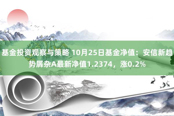 基金投资观察与策略 10月25日基金净值：安信新趋势羼杂A最新净值1.2374，涨0.2%