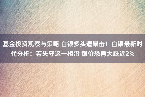 基金投资观察与策略 白银多头遭暴击！白银最新时代分析：若失守这一相沿 银价恐再大跌近2%