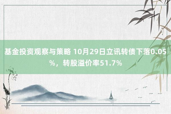 基金投资观察与策略 10月29日立讯转债下落0.05%，转股溢价率51.7%