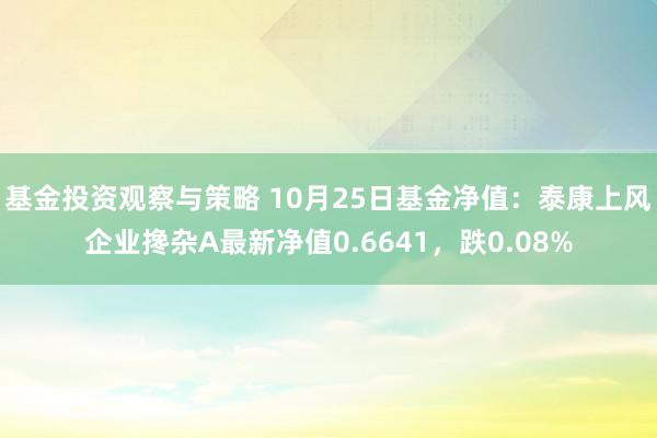 基金投资观察与策略 10月25日基金净值：泰康上风企业搀杂A最新净值0.6641，跌0.08%