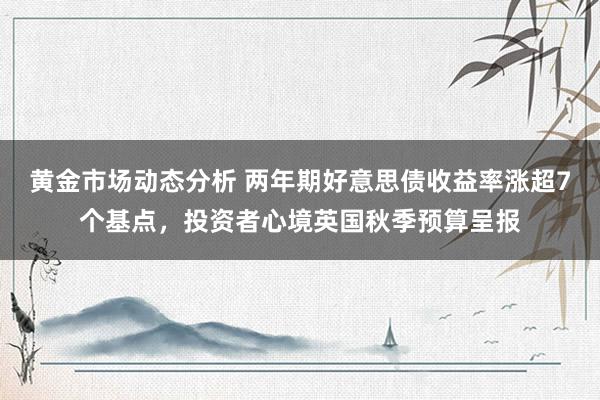 黄金市场动态分析 两年期好意思债收益率涨超7个基点，投资者心境英国秋季预算呈报