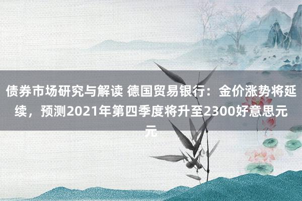 债券市场研究与解读 德国贸易银行：金价涨势将延续，预测2021年第四季度将升至2300好意思元