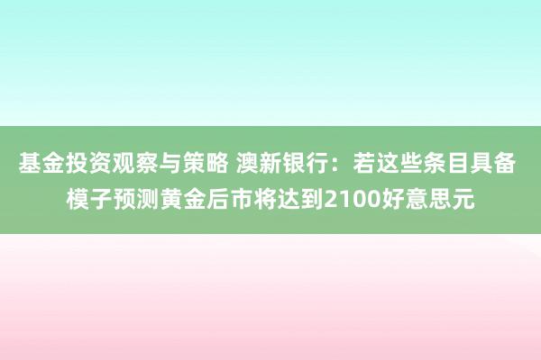 基金投资观察与策略 澳新银行：若这些条目具备 模子预测黄金后市将达到2100好意思元