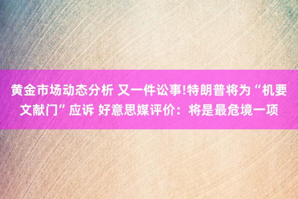 黄金市场动态分析 又一件讼事!特朗普将为“机要文献门”应诉 好意思媒评价：将是最危境一项