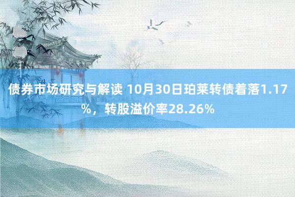 债券市场研究与解读 10月30日珀莱转债着落1.17%，转股溢价率28.26%