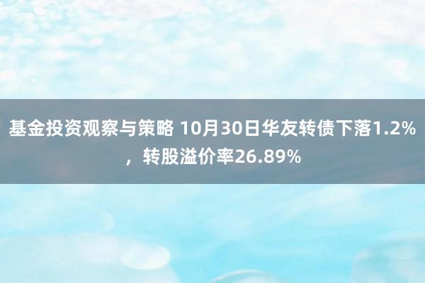 基金投资观察与策略 10月30日华友转债下落1.2%，转股溢价率26.89%