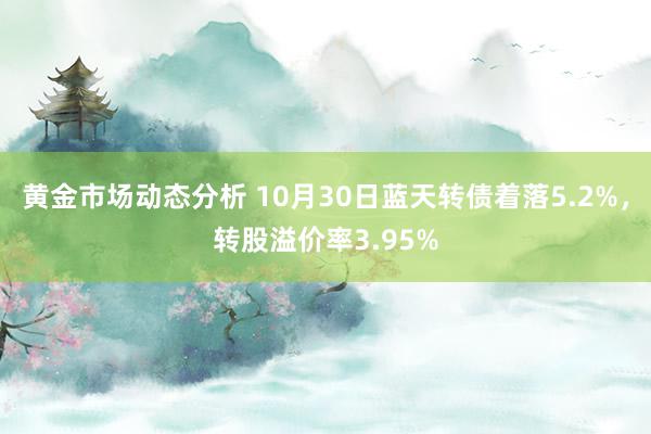 黄金市场动态分析 10月30日蓝天转债着落5.2%，转股溢价率3.95%