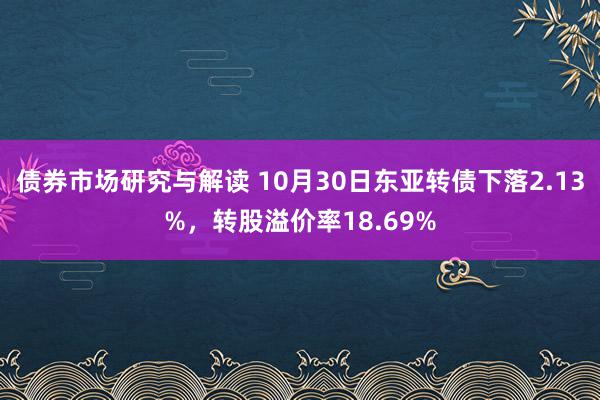 债券市场研究与解读 10月30日东亚转债下落2.13%，转股溢价率18.69%