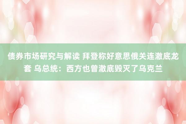 债券市场研究与解读 拜登称好意思俄关连澈底龙套 乌总统：西方也曾澈底毁灭了乌克兰