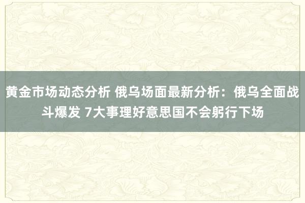 黄金市场动态分析 俄乌场面最新分析：俄乌全面战斗爆发 7大事理好意思国不会躬行下场