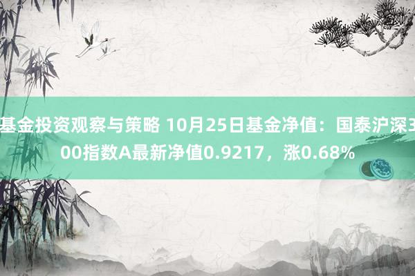 基金投资观察与策略 10月25日基金净值：国泰沪深300指数A最新净值0.9217，涨0.68%