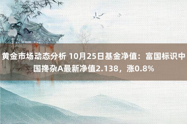 黄金市场动态分析 10月25日基金净值：富国标识中国搀杂A最新净值2.138，涨0.8%