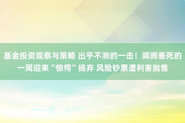 基金投资观察与策略 出乎不测的一击！阛阓垂死的一周迎来“惊愕”扬弃 风险钞票遭利害抛售