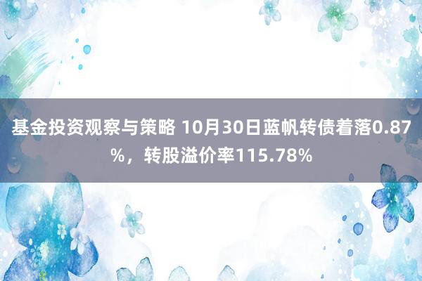 基金投资观察与策略 10月30日蓝帆转债着落0.87%，转股溢价率115.78%