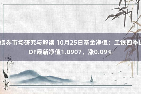 债券市场研究与解读 10月25日基金净值：工银四季LOF最新净值1.0907，涨0.09%